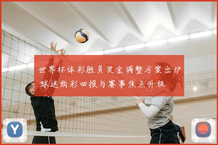 世界杯体彩胜负奖金调整方案出炉 球迷购彩回报与赛事焦点升级