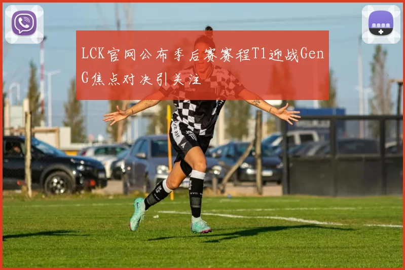 LCK官网公布季后赛赛程T1迎战GenG焦点对决引关注