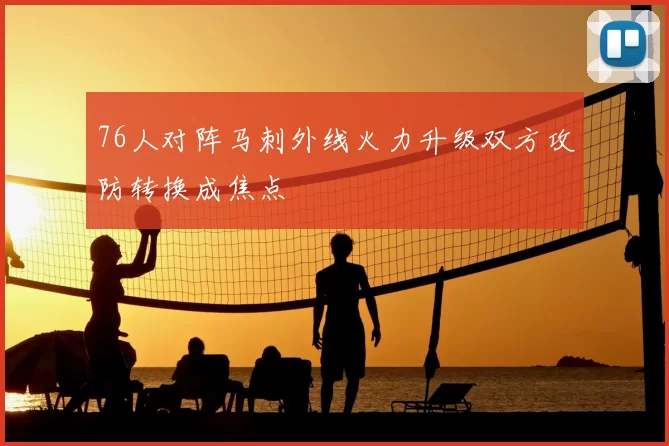 76人对阵马刺外线火力升级双方攻防转换成焦点