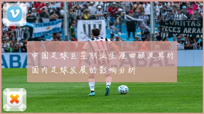 中国足球巨星职业生涯回顾及其对国内足球发展的影响分析