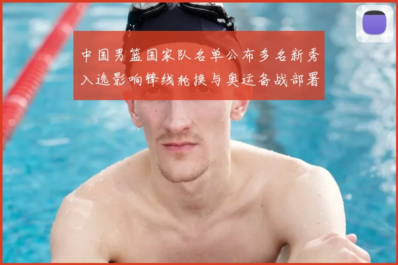 中国男篮国家队名单公布多名新秀入选影响锋线轮换与奥运备战部署