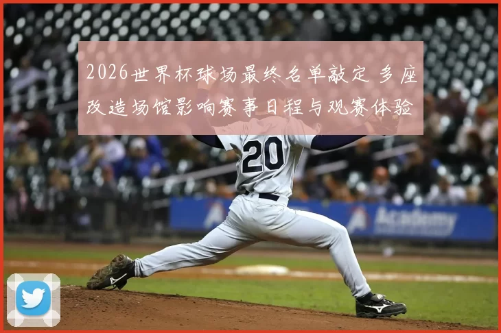 2026世界杯球场最终名单敲定 多座改造场馆影响赛事日程与观赛体验