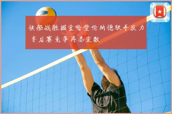 快船战胜掘金哈登伦纳德联手发力 季后赛竞争再添变数
