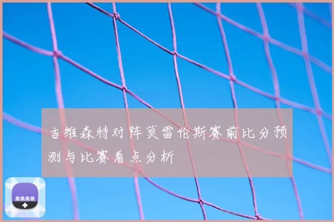 吉维森特对阵莫雷伦斯赛前比分预测与比赛看点分析