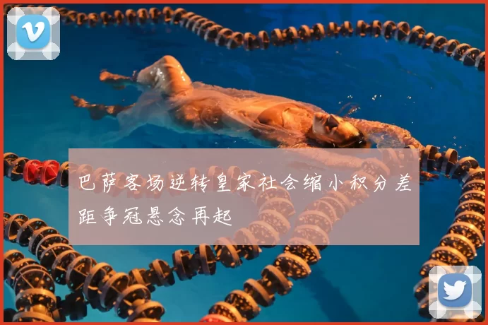 巴萨客场逆转皇家社会缩小积分差距争冠悬念再起