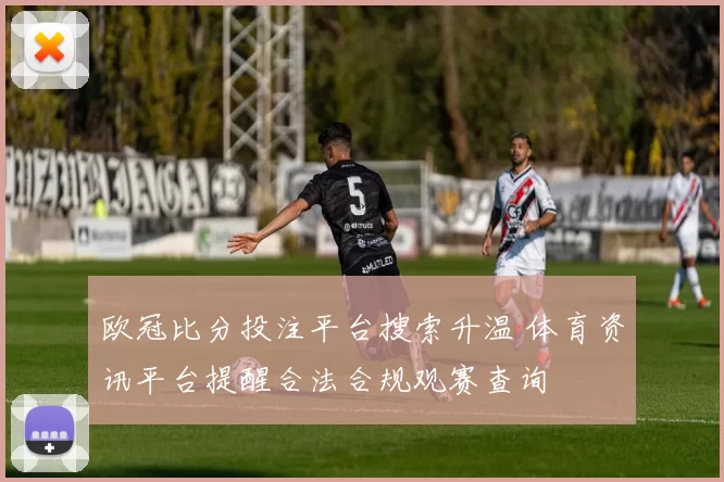 欧冠比分投注平台搜索升温 体育资讯平台提醒合法合规观赛查询