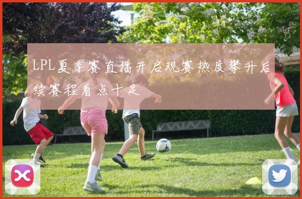 LPL夏季赛直播开启观赛热度攀升后续赛程看点十足