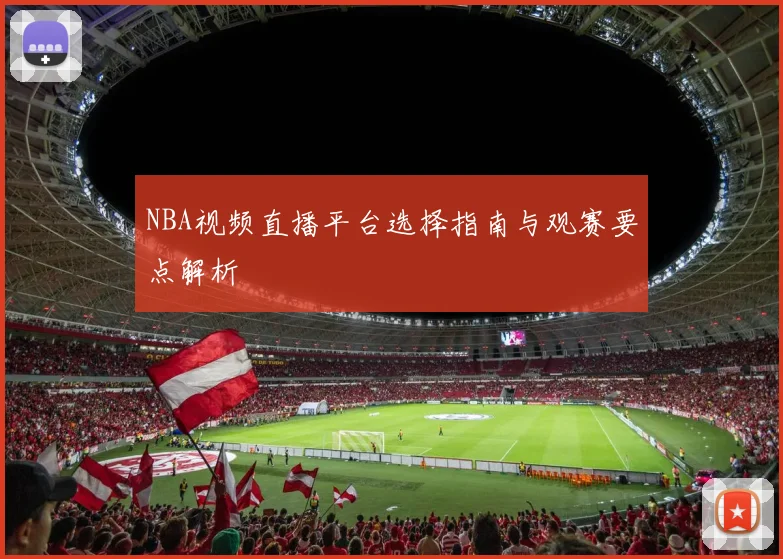 NBA视频直播平台选择指南与观赛要点解析
