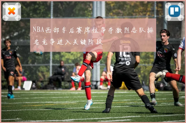 NBA西部季后赛席位争夺激烈各队排名竞争进入关键阶段