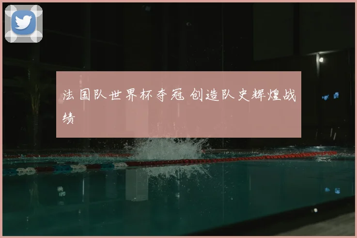 法国队世界杯夺冠 创造队史辉煌战绩
