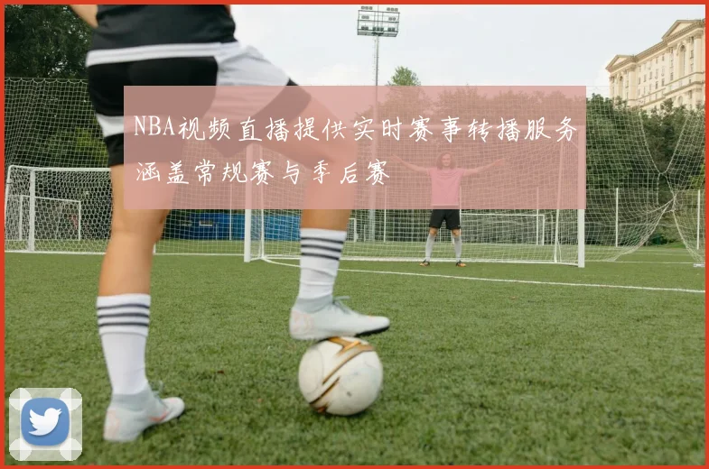 NBA视频直播提供实时赛事转播服务涵盖常规赛与季后赛