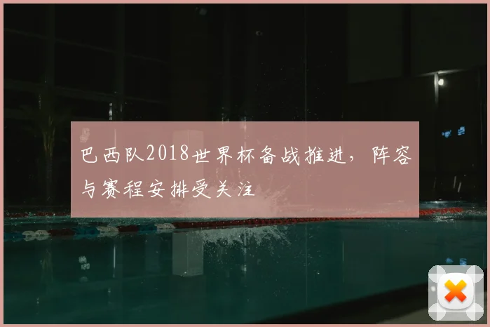 巴西队2018世界杯备战推进，阵容与赛程安排受关注