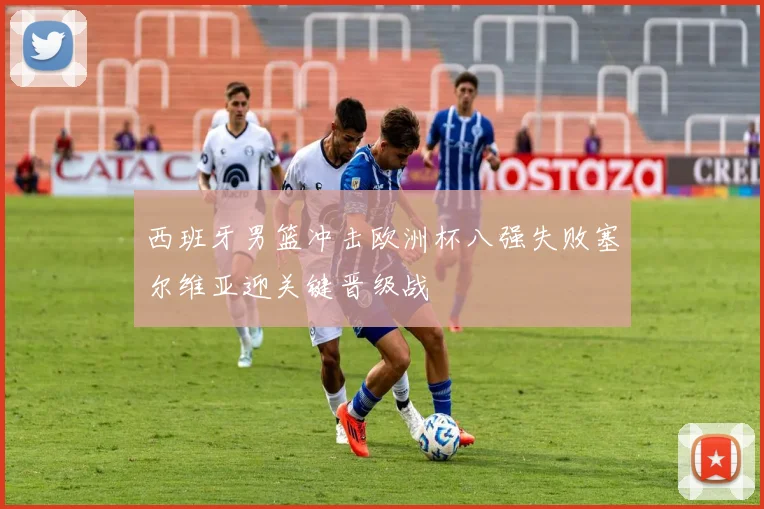 西班牙男篮冲击欧洲杯八强失败塞尔维亚迎关键晋级战