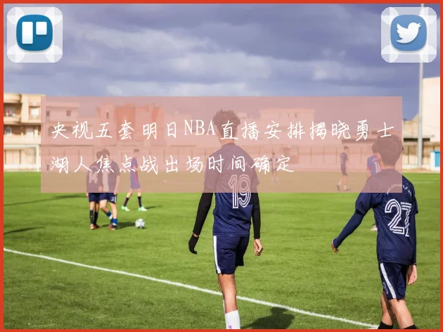 央视五套明日NBA直播安排揭晓勇士湖人焦点战出场时间确定
