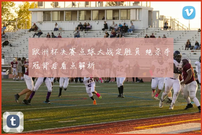 欧洲杯决赛点球大战定胜负 绝杀夺冠背后看点解析