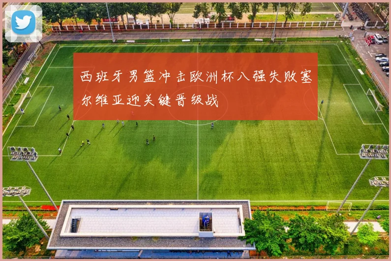 西班牙男篮冲击欧洲杯八强失败塞尔维亚迎关键晋级战