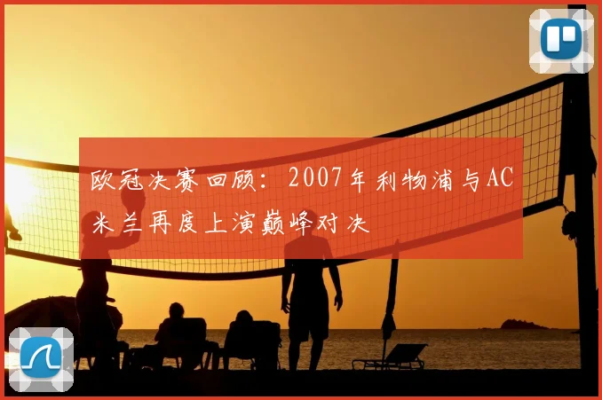 欧冠决赛回顾:2007年利物浦与AC米兰再度上演巅峰对决