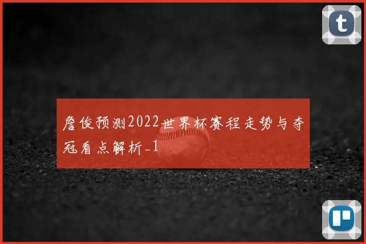 詹俊预测2022世界杯赛程走势与夺冠看点解析_1