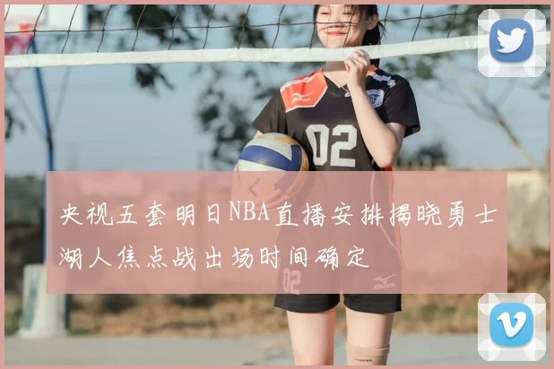 央视五套明日NBA直播安排揭晓勇士湖人焦点战出场时间确定