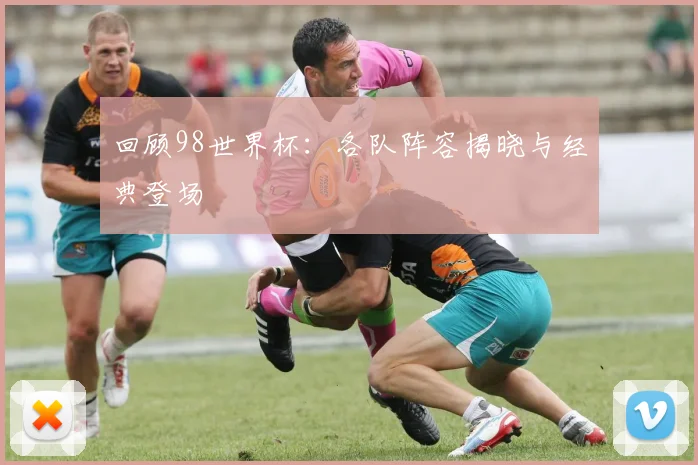 回顾98世界杯:各队阵容揭晓与经典登场