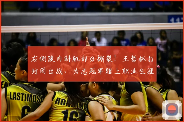 右侧腹内斜肌部分撕裂!王哲林打封闭出战,为总冠军赌上职业生涯