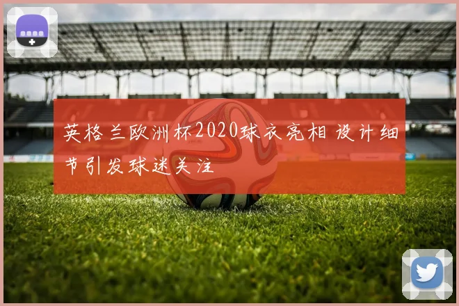 英格兰欧洲杯2020球衣亮相 设计细节引发球迷关注