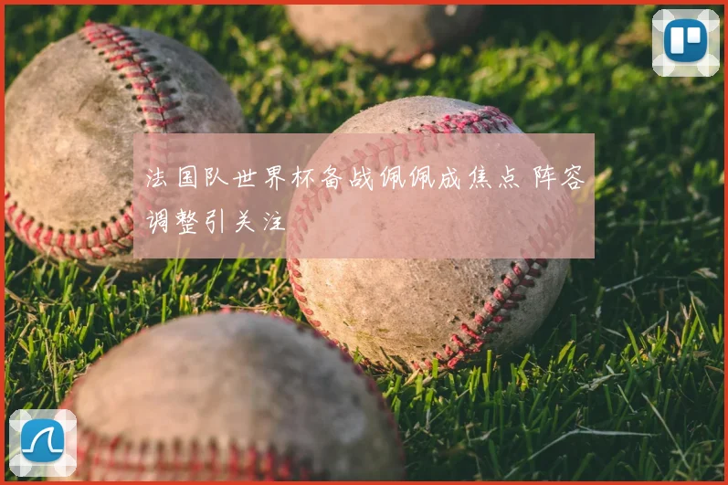 法国队世界杯备战佩佩成焦点 阵容调整引关注