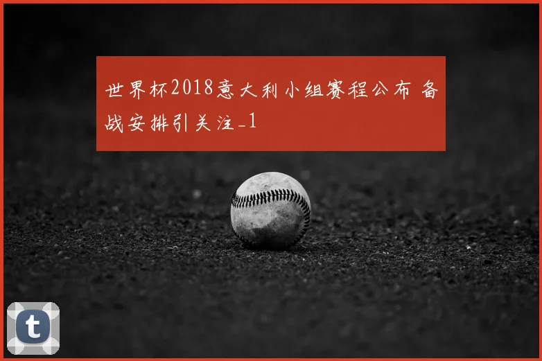 世界杯2018意大利小组赛程公布 备战安排引关注_1