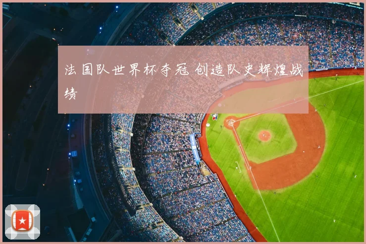 法国队世界杯夺冠 创造队史辉煌战绩